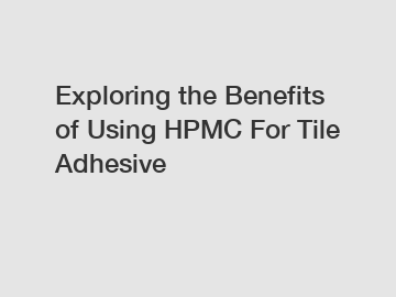 Exploring the Benefits of Using HPMC For Tile Adhesive