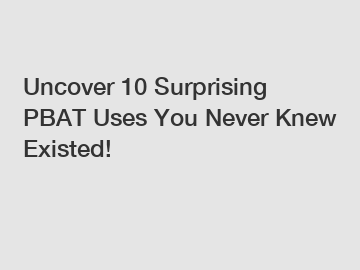 Uncover 10 Surprising PBAT Uses You Never Knew Existed!