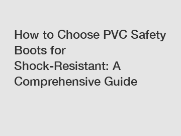 How to Choose PVC Safety Boots for Shock-Resistant: A Comprehensive Guide