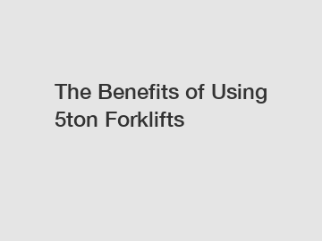 The Benefits of Using 5ton Forklifts