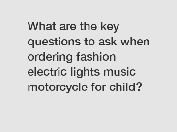 What are the key questions to ask when ordering fashion electric lights music motorcycle for child?