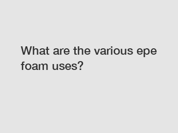 What are the various epe foam uses?