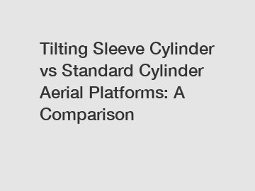 Tilting Sleeve Cylinder vs Standard Cylinder Aerial Platforms: A Comparison