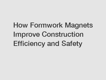 How Formwork Magnets Improve Construction Efficiency and Safety