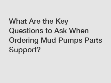 What Are the Key Questions to Ask When Ordering Mud Pumps Parts Support?