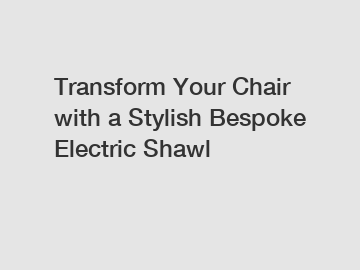 Transform Your Chair with a Stylish Bespoke Electric Shawl
