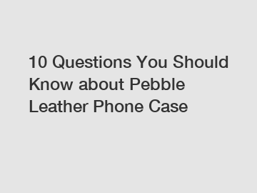 10 Questions You Should Know about Pebble Leather Phone Case