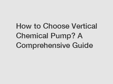 How to Choose Vertical Chemical Pump? A Comprehensive Guide