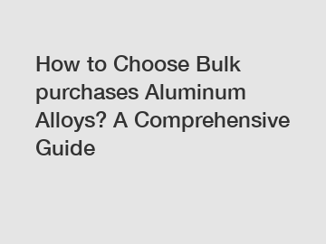 How to Choose Bulk purchases Aluminum Alloys? A Comprehensive Guide