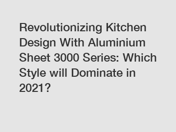 Revolutionizing Kitchen Design With Aluminium Sheet 3000 Series: Which Style will Dominate in 2021?