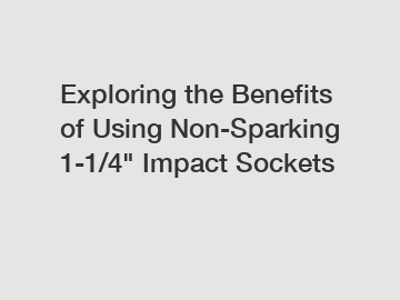 Exploring the Benefits of Using Non-Sparking 1-1/4" Impact Sockets
