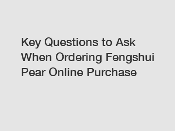 Key Questions to Ask When Ordering Fengshui Pear Online Purchase