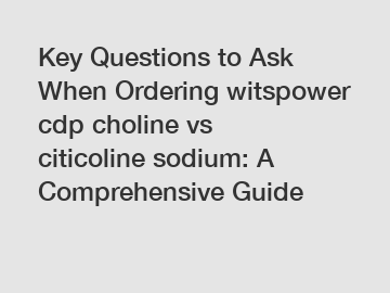 Key Questions to Ask When Ordering witspower cdp choline vs citicoline sodium: A Comprehensive Guide
