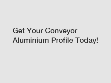 Get Your Conveyor Aluminium Profile Today!