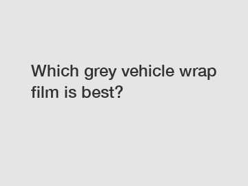 Which grey vehicle wrap film is best?