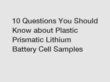 10 Questions You Should Know about Plastic Prismatic Lithium Battery Cell Samples