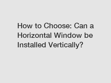 How to Choose: Can a Horizontal Window be Installed Vertically?