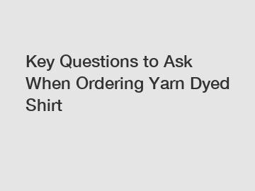 Key Questions to Ask When Ordering Yarn Dyed Shirt