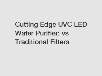 Cutting Edge UVC LED Water Purifier: vs Traditional Filters