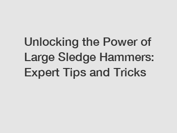 Unlocking the Power of Large Sledge Hammers: Expert Tips and Tricks