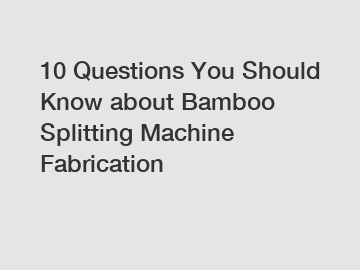 10 Questions You Should Know about Bamboo Splitting Machine Fabrication