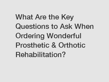 What Are the Key Questions to Ask When Ordering Wonderful Prosthetic & Orthotic Rehabilitation?