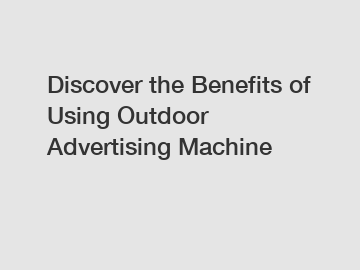 Discover the Benefits of Using Outdoor Advertising Machine