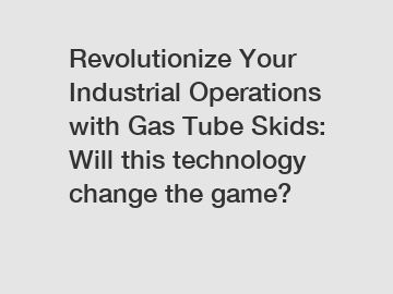 Revolutionize Your Industrial Operations with Gas Tube Skids: Will this technology change the game?