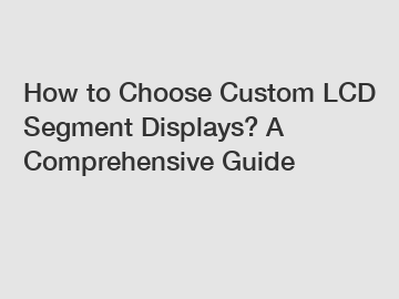 How to Choose Custom LCD Segment Displays? A Comprehensive Guide