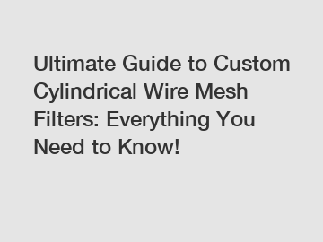 Ultimate Guide to Custom Cylindrical Wire Mesh Filters: Everything You Need to Know!