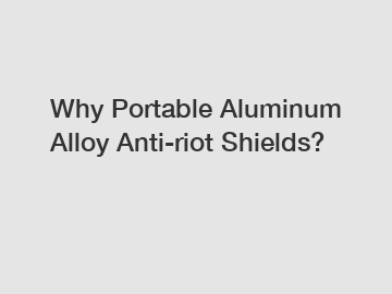 Why Portable Aluminum Alloy Anti-riot Shields?