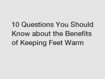 10 Questions You Should Know about the Benefits of Keeping Feet Warm