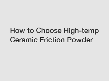 How to Choose High-temp Ceramic Friction Powder