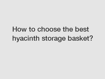 How to choose the best hyacinth storage basket?