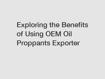 Exploring the Benefits of Using OEM Oil Proppants Exporter