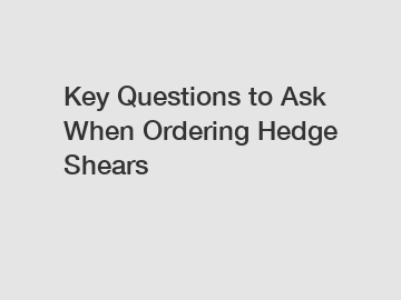 Key Questions to Ask When Ordering Hedge Shears