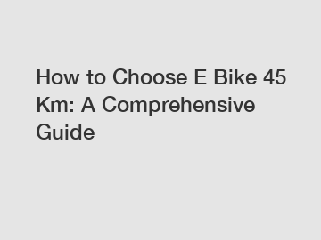How to Choose E Bike 45 Km: A Comprehensive Guide How to Choose E Bike 45 Km: A Comprehensive Guide