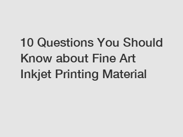 10 Questions You Should Know about Fine Art Inkjet Printing Material