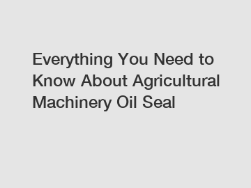 Everything You Need to Know About Agricultural Machinery Oil Seal