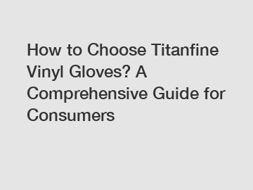 How to Choose Titanfine Vinyl Gloves? A Comprehensive Guide for Consumers