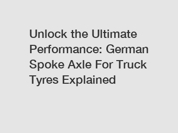 Unlock the Ultimate Performance: German Spoke Axle For Truck Tyres Explained