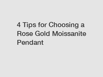 4 Tips for Choosing a Rose Gold Moissanite Pendant