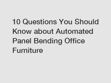 10 Questions You Should Know about Automated Panel Bending Office Furniture