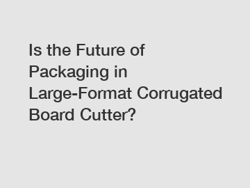 Is the Future of Packaging in Large-Format Corrugated Board Cutter?