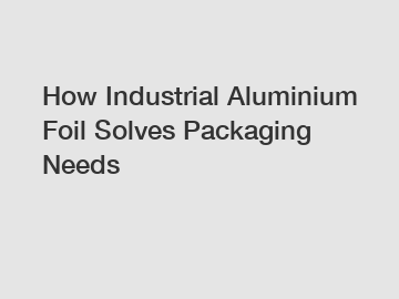 How Industrial Aluminium Foil Solves Packaging Needs