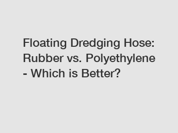 Floating Dredging Hose: Rubber vs. Polyethylene - Which is Better?