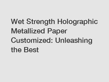 Wet Strength Holographic Metallized Paper Customized: Unleashing the Best