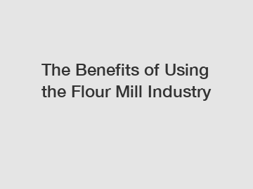 The Benefits of Using the Flour Mill Industry