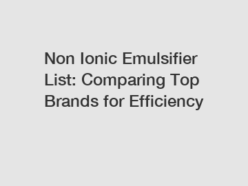 Non Ionic Emulsifier List: Comparing Top Brands for Efficiency