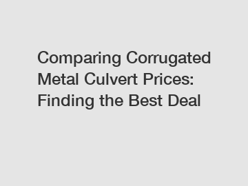 Comparing Corrugated Metal Culvert Prices: Finding the Best Deal